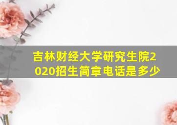 吉林财经大学研究生院2020招生简章电话是多少