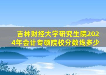 吉林财经大学研究生院2024年会计专硕院校分数线多少