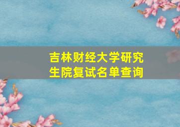 吉林财经大学研究生院复试名单查询