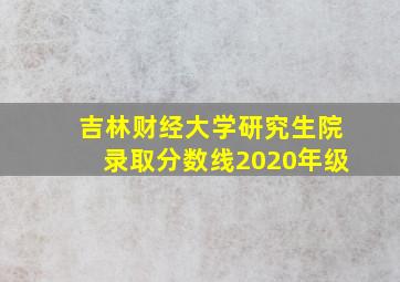 吉林财经大学研究生院录取分数线2020年级