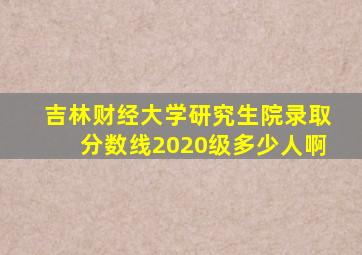 吉林财经大学研究生院录取分数线2020级多少人啊