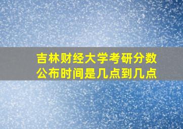 吉林财经大学考研分数公布时间是几点到几点