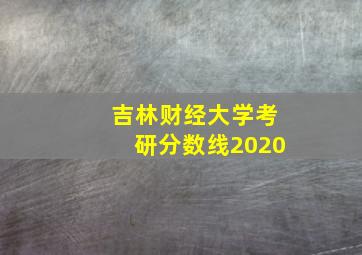 吉林财经大学考研分数线2020