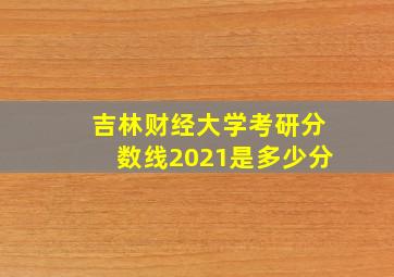 吉林财经大学考研分数线2021是多少分