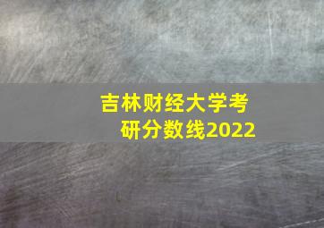 吉林财经大学考研分数线2022