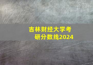 吉林财经大学考研分数线2024