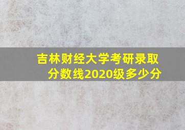 吉林财经大学考研录取分数线2020级多少分