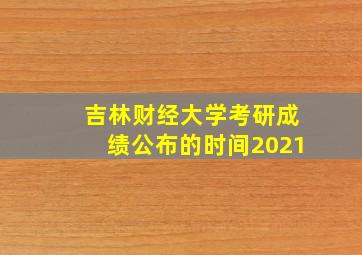 吉林财经大学考研成绩公布的时间2021