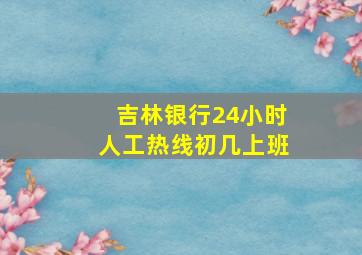 吉林银行24小时人工热线初几上班