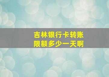 吉林银行卡转账限额多少一天啊