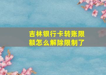 吉林银行卡转账限额怎么解除限制了