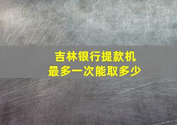 吉林银行提款机最多一次能取多少