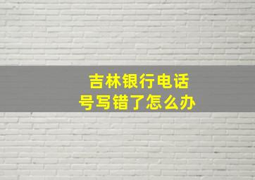 吉林银行电话号写错了怎么办