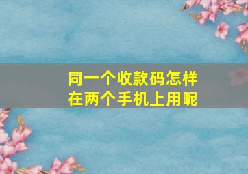 同一个收款码怎样在两个手机上用呢