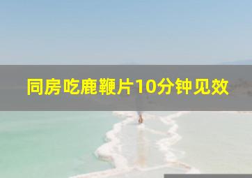 同房吃鹿鞭片10分钟见效