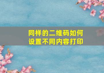 同样的二维码如何设置不同内容打印