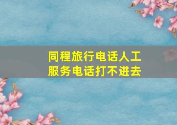 同程旅行电话人工服务电话打不进去