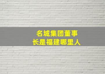 名城集团董事长是福建哪里人