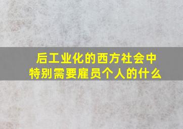 后工业化的西方社会中特别需要雇员个人的什么