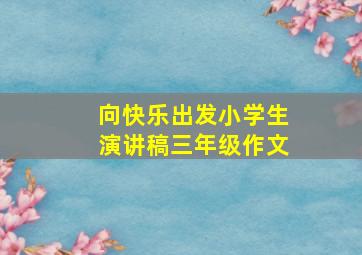 向快乐出发小学生演讲稿三年级作文