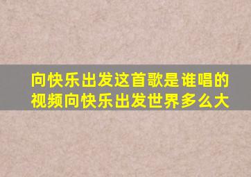 向快乐出发这首歌是谁唱的视频向快乐出发世界多么大