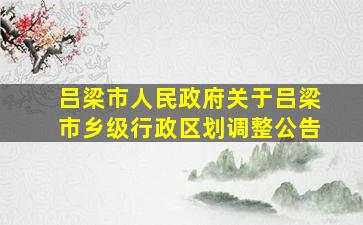 吕梁市人民政府关于吕梁市乡级行政区划调整公告