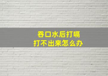 吞口水后打嗝打不出来怎么办