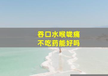 吞口水喉咙痛不吃药能好吗