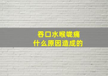 吞口水喉咙痛什么原因造成的