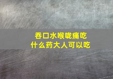 吞口水喉咙痛吃什么药大人可以吃