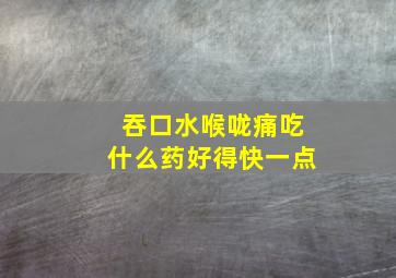 吞口水喉咙痛吃什么药好得快一点