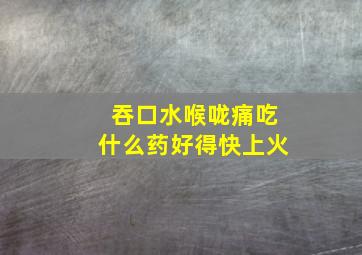 吞口水喉咙痛吃什么药好得快上火