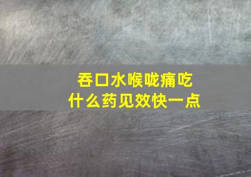 吞口水喉咙痛吃什么药见效快一点