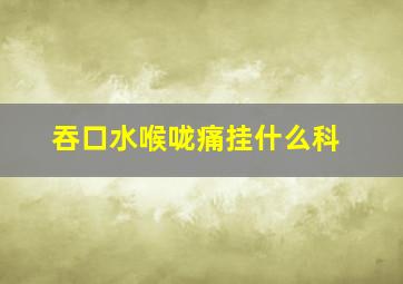 吞口水喉咙痛挂什么科