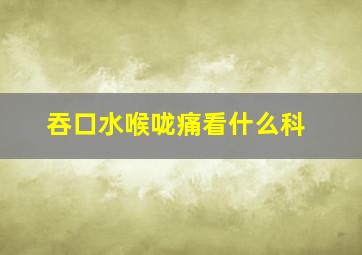 吞口水喉咙痛看什么科