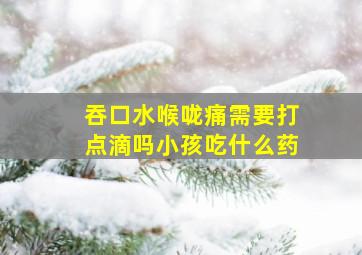 吞口水喉咙痛需要打点滴吗小孩吃什么药