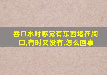 吞口水时感觉有东西堵在胸口,有时又没有,怎么回事