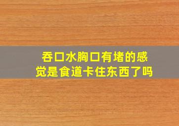 吞口水胸口有堵的感觉是食道卡住东西了吗