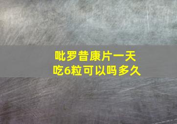 吡罗昔康片一天吃6粒可以吗多久