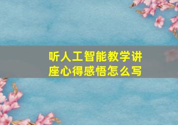 听人工智能教学讲座心得感悟怎么写