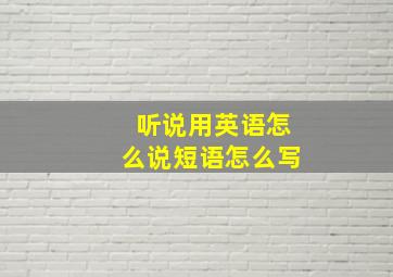 听说用英语怎么说短语怎么写