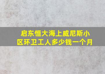 启东恒大海上威尼斯小区环卫工人多少钱一个月