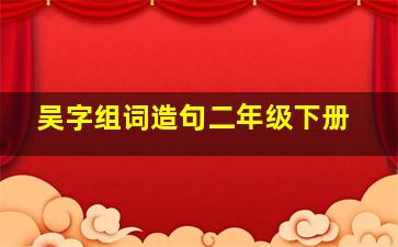 吴字组词造句二年级下册