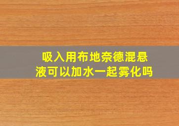 吸入用布地奈德混悬液可以加水一起雾化吗