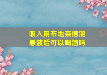 吸入用布地奈德混悬液后可以喝酒吗