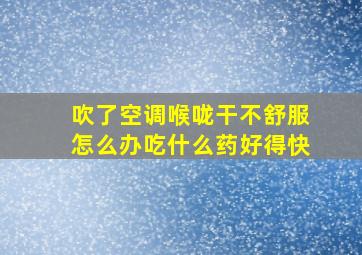 吹了空调喉咙干不舒服怎么办吃什么药好得快