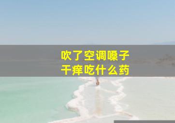 吹了空调嗓子干痒吃什么药