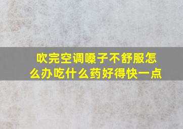 吹完空调嗓子不舒服怎么办吃什么药好得快一点