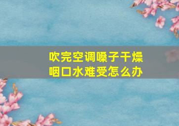 吹完空调嗓子干燥咽口水难受怎么办