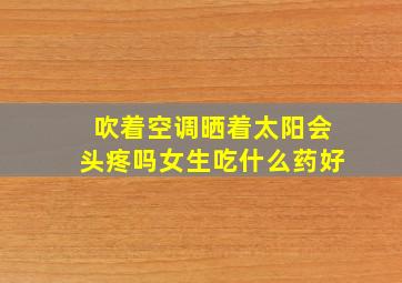 吹着空调晒着太阳会头疼吗女生吃什么药好